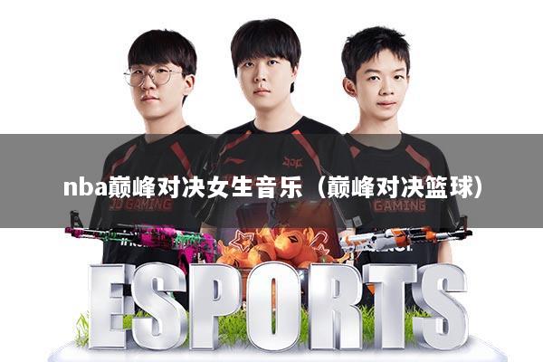 nba巅峰对决女生音乐(巅峰对决篮球)
