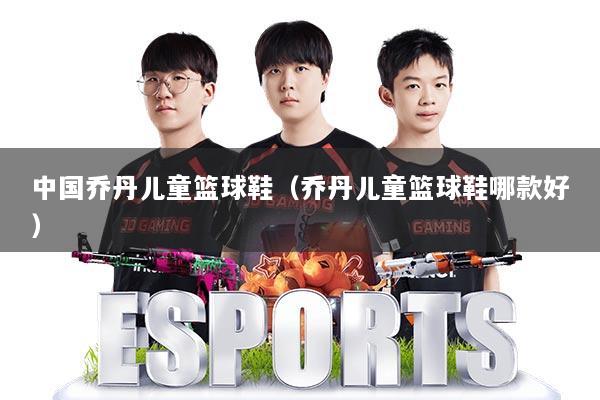 中国乔丹儿童篮球鞋（乔丹儿童篮球鞋哪款好）