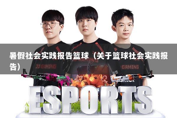 暑假社会实践报告篮球(关于篮球社会实践报告)