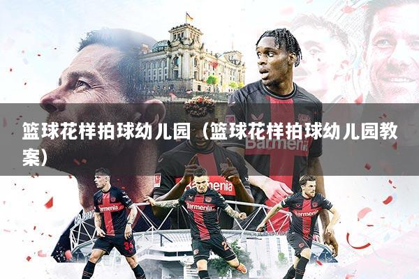 篮球花样拍球幼儿园（篮球花样拍球幼儿园教案）