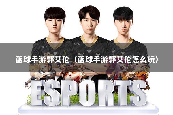 篮球手游郭艾伦（篮球手游郭艾伦怎么玩）