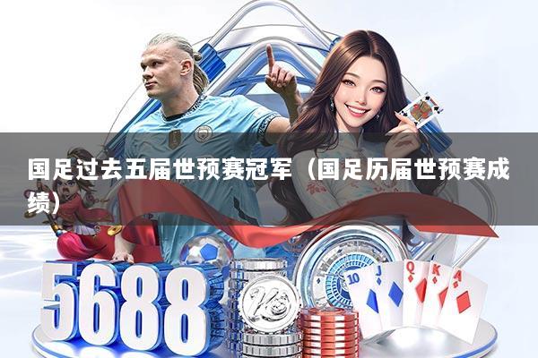 国足过去五届世预赛冠军(国足历届世预赛成绩)