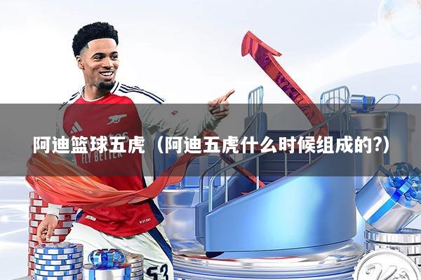 阿迪篮球五虎（阿迪五虎什么时候组成的?）