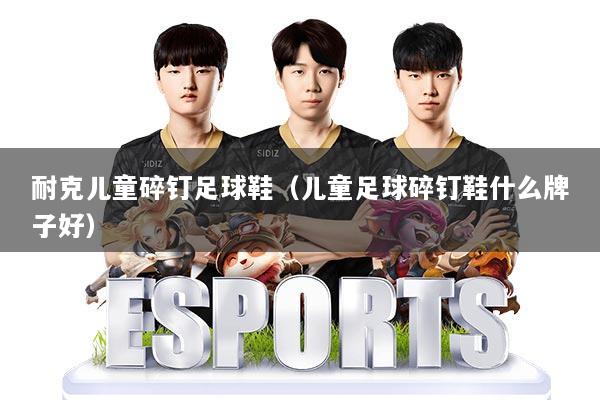 耐克儿童碎钉足球鞋（儿童足球碎钉鞋什么牌子好）