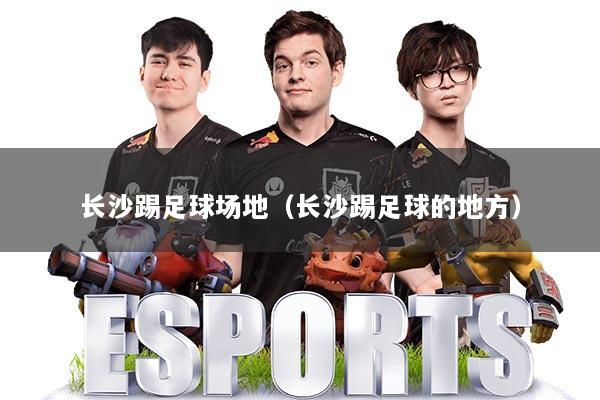 长沙踢足球场地（长沙踢足球的地方）