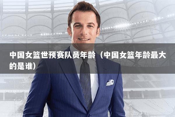 中国女篮世预赛队员年龄（中国女篮年龄最大的是谁）