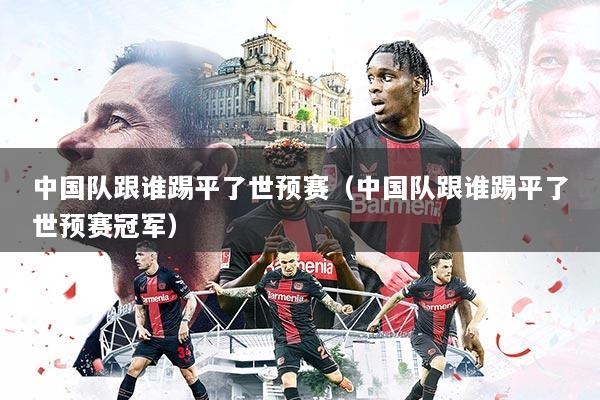 中国队跟谁踢平了世预赛（中国队跟谁踢平了世预赛冠军）